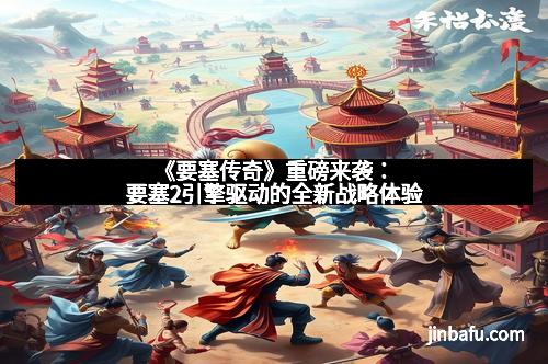 《要塞传奇》重磅来袭：要塞2引擎驱动的全新战略体验